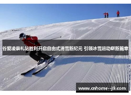 谷爱凌崇礼站胜利开启自由式滑雪新纪元 引领冰雪运动崭新篇章 谷爱凌崇礼站胜利开启自由式滑雪新纪元 引领冰雪运动崭新篇章