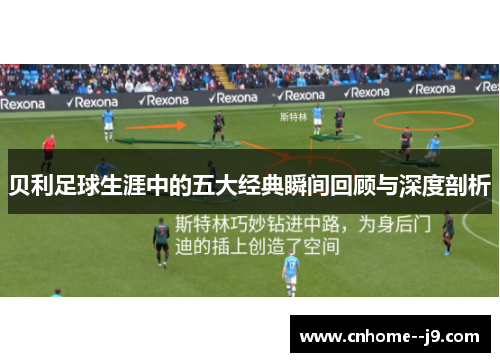 贝利足球生涯中的五大经典瞬间回顾与深度剖析 贝利足球生涯中的五大经典瞬间回顾与深度剖析