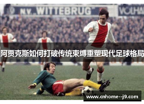 阿贾克斯如何打破传统束缚重塑现代足球格局