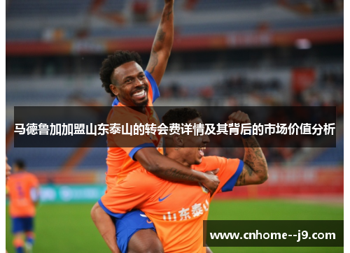 马德鲁加加盟山东泰山的转会费详情及其背后的市场价值分析