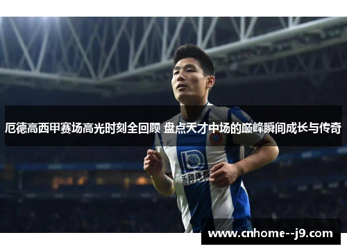 厄德高西甲赛场高光时刻全回顾 盘点天才中场的巅峰瞬间成长与传奇 厄德高西甲赛场高光时刻全回顾 盘点天才中场的巅峰瞬间成长与传奇