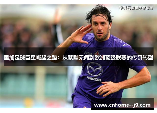 里加足球巨星崛起之路:从默默无闻到欧洲顶级联赛的传奇转型 里加足球巨星崛起之路:从默默无闻到欧洲顶级联赛的传奇转型