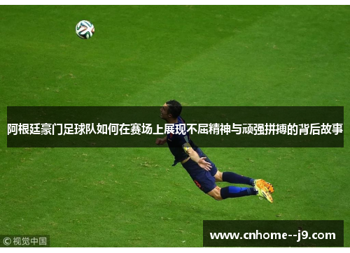 阿根廷豪门足球队如何在赛场上展现不屈精神与顽强拼搏的背后故事 阿根廷豪门足球队如何在赛场上展现不屈精神与顽强拼搏的背后故事