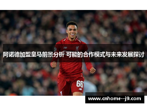 阿诺德加盟皇马前景分析 可能的合作模式与未来发展探讨 阿诺德加盟皇马前景分析 可能的合作模式与未来发展探讨