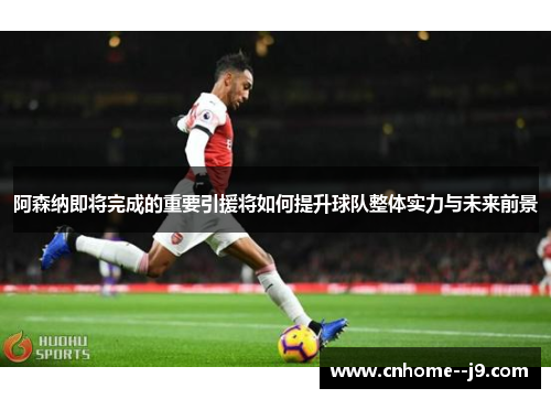 阿森纳即将完成的重要引援将如何提升球队整体实力与未来前景 阿森纳即将完成的重要引援将如何提升球队整体实力与未来前景