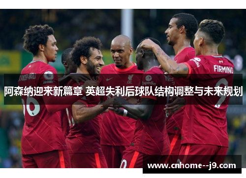 阿森纳迎来新篇章 英超失利后球队结构调整与未来规划 阿森纳迎来新篇章 英超失利后球队结构调整与未来规划