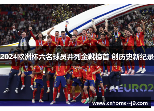 2024欧洲杯六名球员并列金靴榜首 创历史新纪录 2024欧洲杯六名球员并列金靴榜首 创历史新纪录