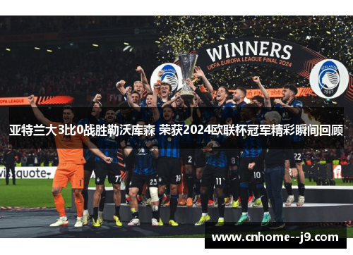 亚特兰大3比0战胜勒沃库森 荣获2024欧联杯冠军精彩瞬间回顾 亚特兰大3比0战胜勒沃库森 荣获2024欧联杯冠军精彩瞬间回顾