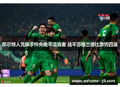 凯尔特人凭旗手怜央绝平流浪者 战平苏格兰德比激情四溢 凯尔特人凭旗手怜央绝平流浪者 战平苏格兰德比激情四溢