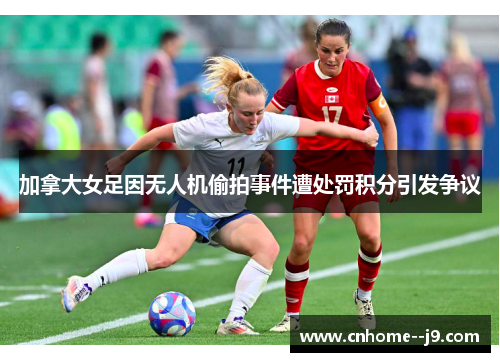 加拿大女足因无人机偷拍事件遭处罚积分引发争议 加拿大女足因无人机偷拍事件遭处罚积分引发争议
