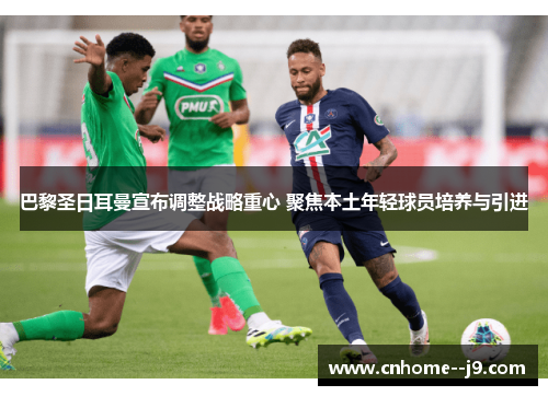 巴黎圣日耳曼宣布调整战略重心 聚焦本土年轻球员培养与引进