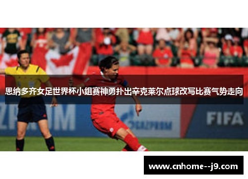 恩纳多齐女足世界杯小组赛神勇扑出辛克莱尔点球改写比赛气势走向 恩纳多齐女足世界杯小组赛神勇扑出辛克莱尔点球改写比赛气势走向