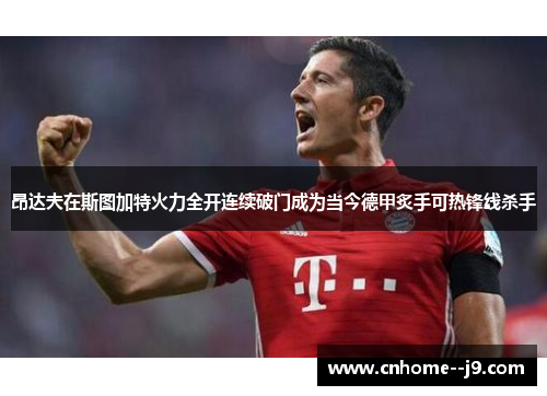 昂达夫在斯图加特火力全开连续破门成为当今德甲炙手可热锋线杀手 昂达夫在斯图加特火力全开连续破门成为当今德甲炙手可热锋线杀手