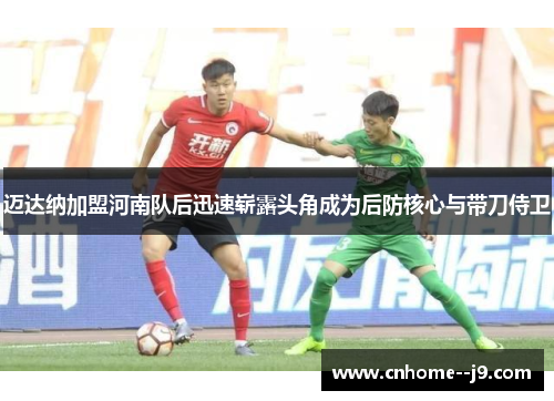 迈达纳加盟河南队后迅速崭露头角成为后防核心与带刀侍卫 迈达纳加盟河南队后迅速崭露头角成为后防核心与带刀侍卫