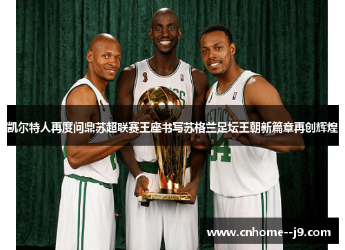 凯尔特人再度问鼎苏超联赛王座书写苏格兰足坛王朝新篇章再创辉煌