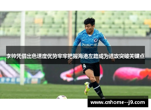 李帅凭借出色速度优势牢牢把握海港左路成为进攻突破关键点 李帅凭借出色速度优势牢牢把握海港左路成为进攻突破关键点