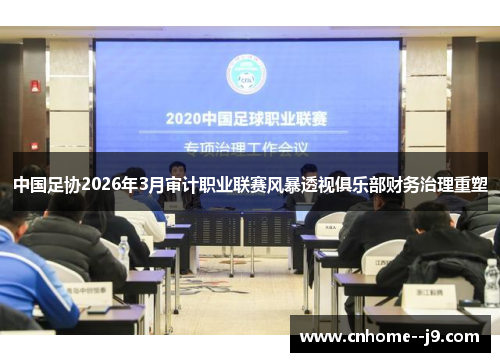 中国足协2026年3月审计职业联赛风暴透视俱乐部财务治理重塑