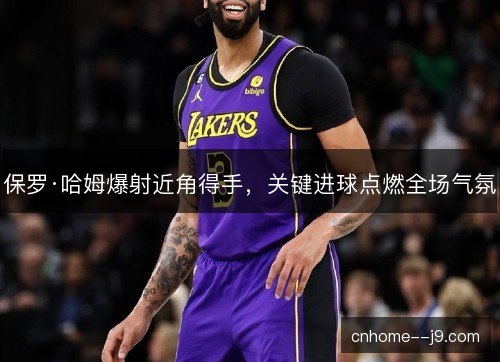 保罗·哈姆爆射近角得手，关键进球点燃全场气氛